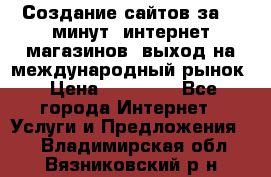 Создание сайтов за 15 минут, интернет магазинов, выход на международный рынок › Цена ­ 15 000 - Все города Интернет » Услуги и Предложения   . Владимирская обл.,Вязниковский р-н